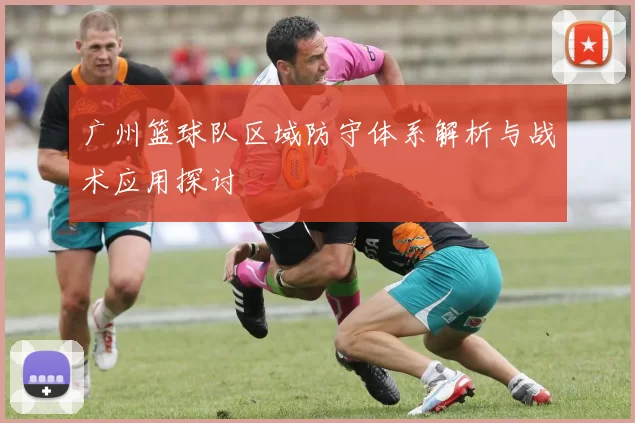 广州篮球队区域防守体系解析与战术应用探讨