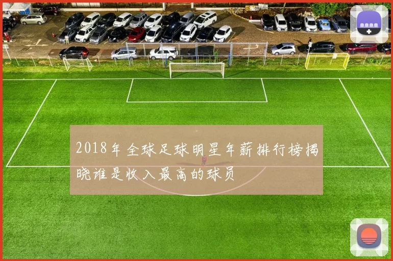 2018年全球足球明星年薪排行榜揭晓谁是收入最高的球员