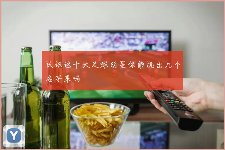 认识这十大足球明星你能说出几个名字来吗