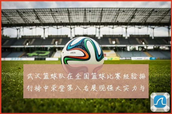 武汉篮球队在全国篮球比赛经验排行榜中荣登第八名展现强大实力与潜力