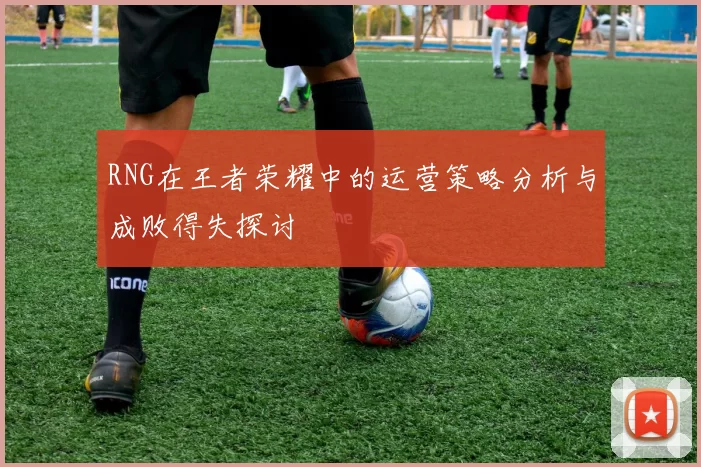 RNG在王者荣耀中的运营策略分析与成败得失探讨