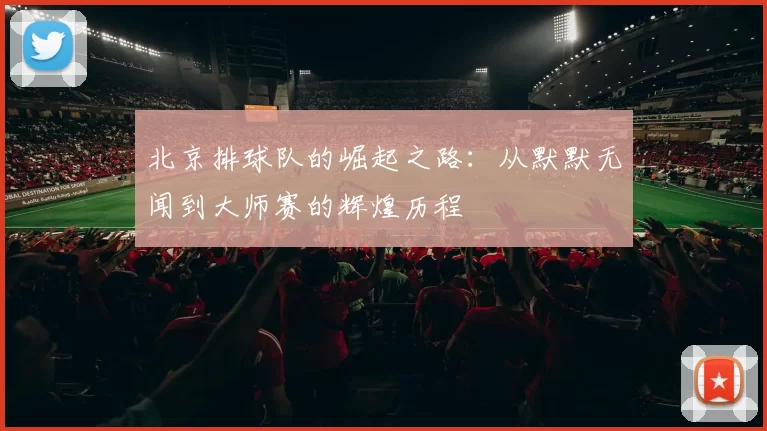 北京排球队的崛起之路：从默默无闻到大师赛的辉煌历程