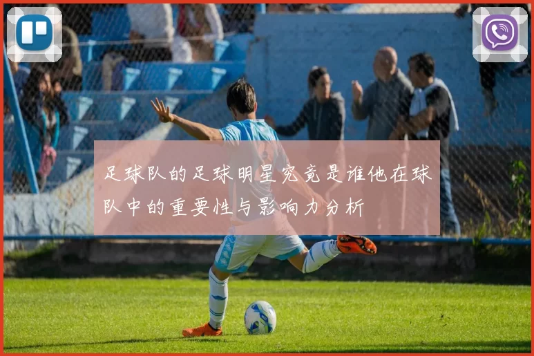 足球队的足球明星究竟是谁他在球队中的重要性与影响力分析
