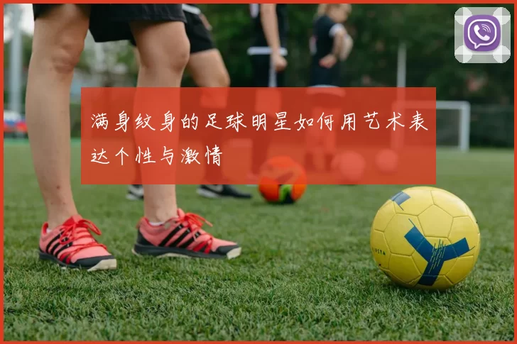 满身纹身的足球明星如何用艺术表达个性与激情