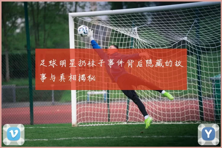 足球明星扔袜子事件背后隐藏的故事与真相揭秘