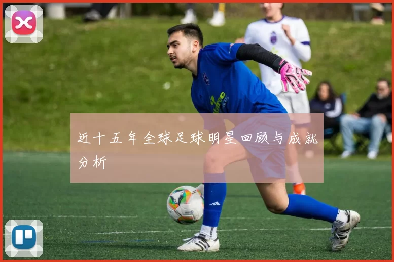 近十五年全球足球明星回顾与成就分析