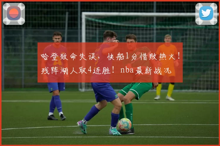 哈登致命失误，快船1分惜败热火！残阵湖人取4连胜！nba最新战况