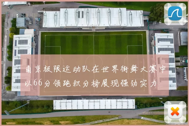 南京极限运动队在世界街舞大赛中以66分领跑积分榜展现强劲实力