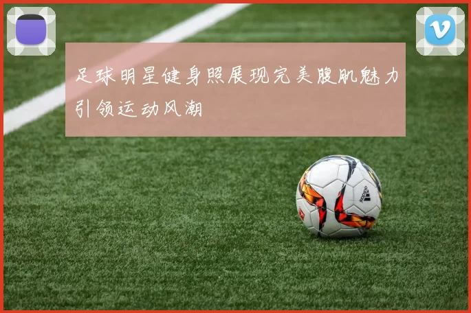 足球明星健身照展现完美腹肌魅力引领运动风潮