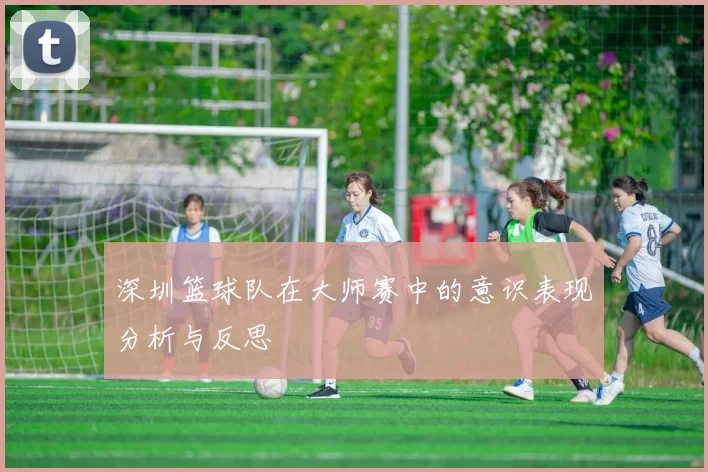 深圳篮球队在大师赛中的意识表现分析与反思