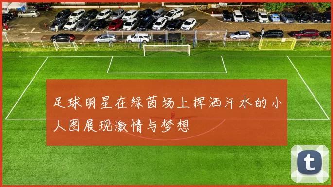 足球明星在绿茵场上挥洒汗水的小人图展现激情与梦想