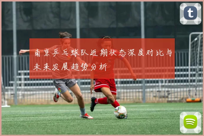 南京乒乓球队近期状态深度对比与未来发展趋势分析