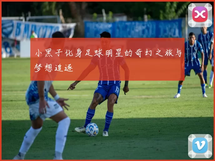 小黑子化身足球明星的奇幻之旅与梦想追逐
