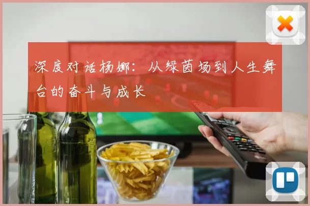 深度对话杨娜：从绿茵场到人生舞台的奋斗与成长