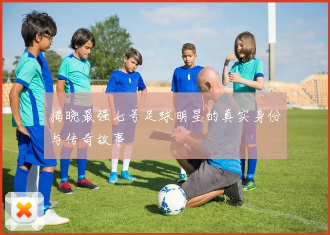 揭晓最强七号足球明星的真实身份与传奇故事