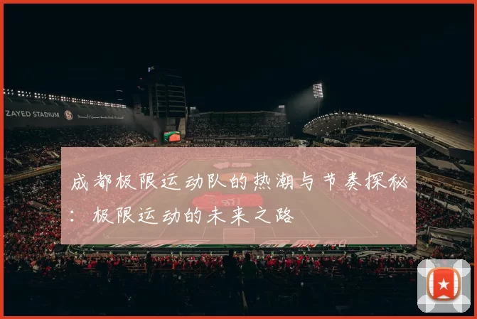 成都极限运动队的热潮与节奏探秘：极限运动的未来之路