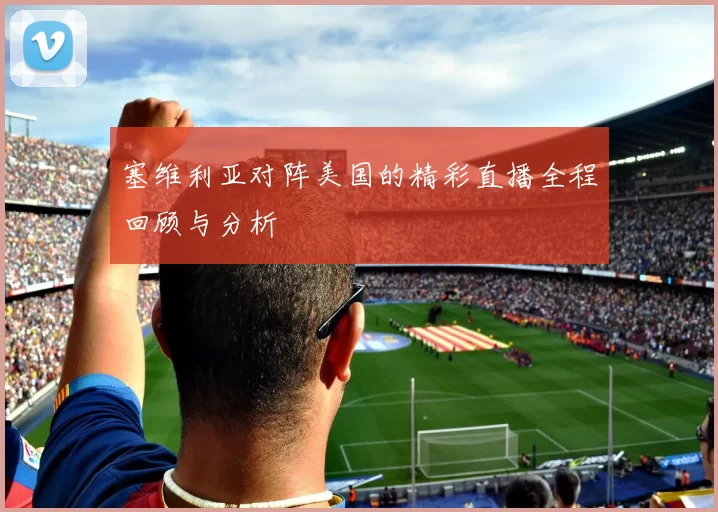 塞维利亚对阵美国的精彩直播全程回顾与分析