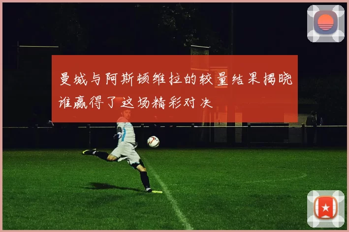 曼城与阿斯顿维拉的较量结果揭晓谁赢得了这场精彩对决