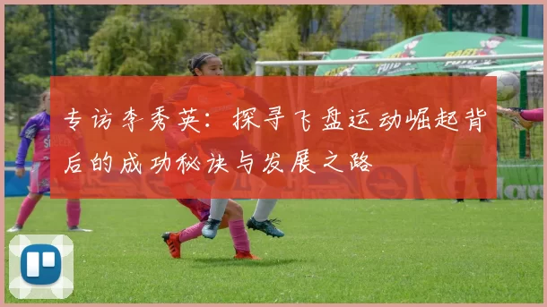 专访李秀英：探寻飞盘运动崛起背后的成功秘诀与发展之路
