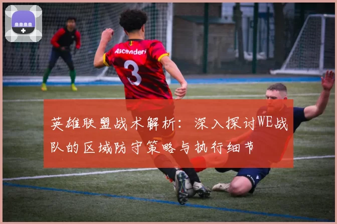 英雄联盟战术解析：深入探讨WE战队的区域防守策略与执行细节