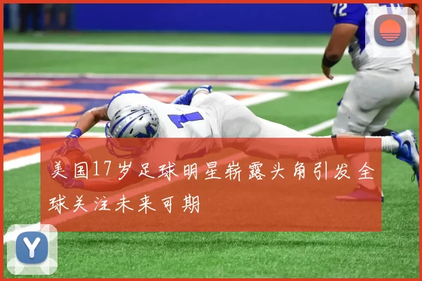 美国17岁足球明星崭露头角引发全球关注未来可期