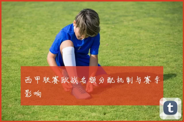 西甲联赛欧战名额分配机制与赛季影响