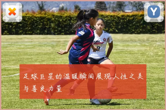 足球巨星的温暖瞬间展现人性之美与善良力量