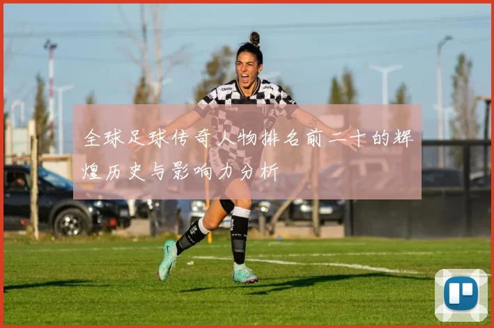 全球足球传奇人物排名前二十的辉煌历史与影响力分析